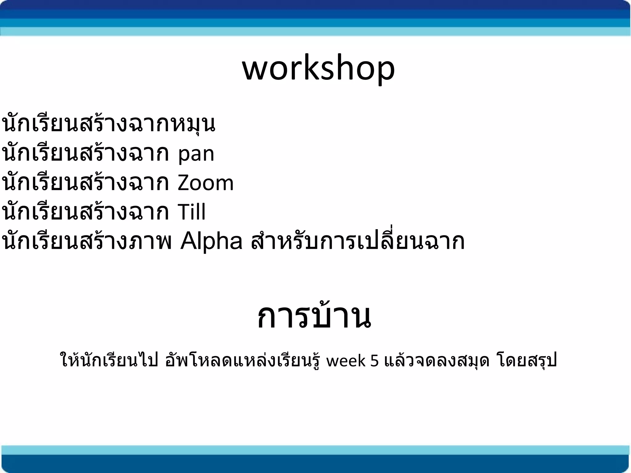 workshop ให้นักเรียนสร้างฉากหมุน  ให้นักเรียนสร้างฉาก  pan ให้นักเรียนสร้างฉาก  Zoom ให้นักเรียนสร้างฉาก  Till ให้นักเรียนสร้างภาพ  Alpha   สำหรับการเปลี่ยนฉาก การบ้าน ให้นักเรียนไป อัพโหลดแหล่งเรียนรู้  week 5  แล้วจดลงสมุด โดยสรุป 