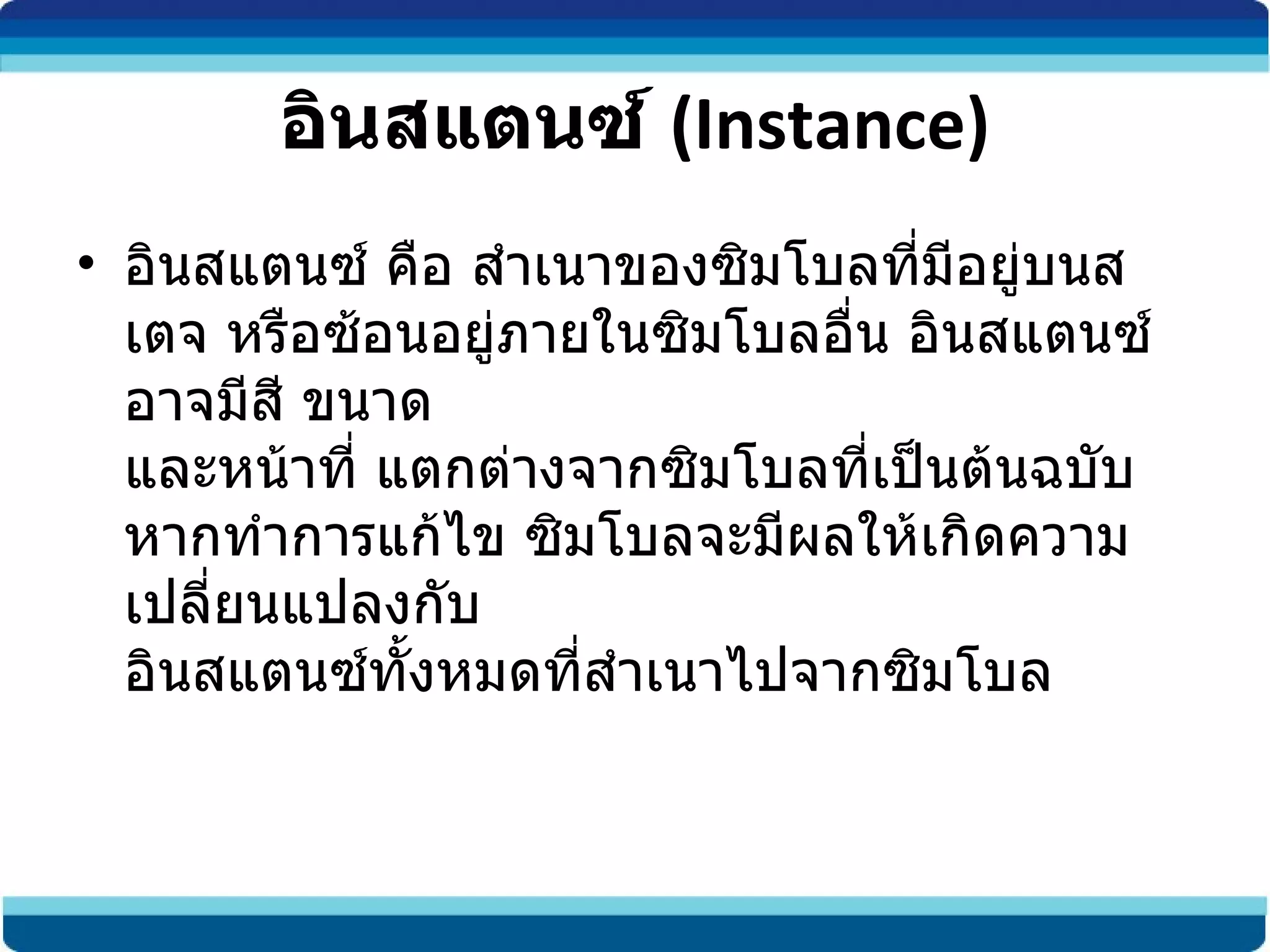 อินสแตนซ์  ( Instance) อินสแตนซ์ คือ สำเนาของซิมโบลที่มีอยู่บนสเตจ หรือซ้อนอยู่ภายในซิมโบลอื่น อินสแตนซ์อาจมีสี ขนาด และหน้าที่ แตกต่างจากซิมโบลที่เป็นต้นฉบับ หากทำการแก้ไข ซิมโบลจะมีผลให้เกิดความเปลี่ยนแปลงกับ อินสแตนซ์ทั้งหมดที่สำเนาไปจากซิมโบล         