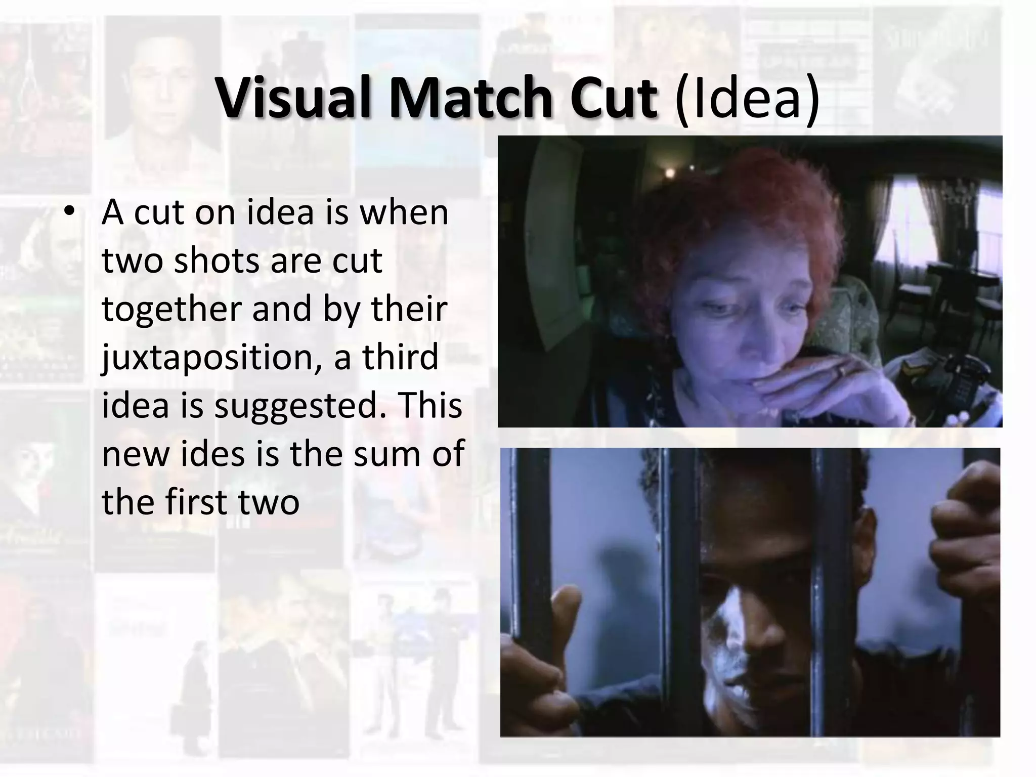 Visual Match Cut (Idea)
• A cut on idea is when
two shots are cut
together and by their
juxtaposition, a third
idea is suggested. This
new ides is the sum of
the first two
 