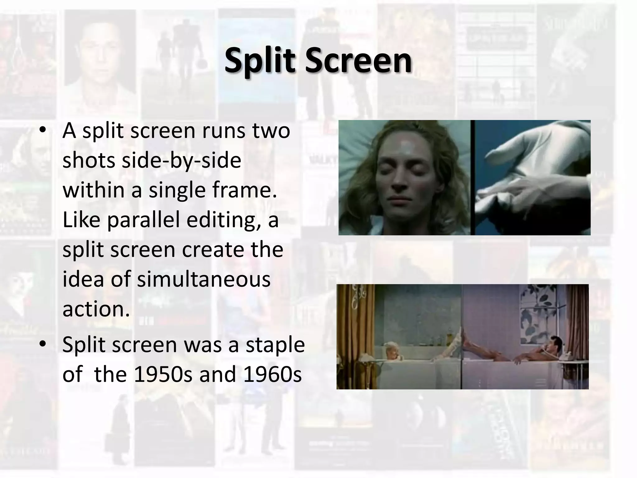 Split Screen
• A split screen runs two
shots side-by-side
within a single frame.
Like parallel editing, a
split screen create the
idea of simultaneous
action.
• Split screen was a staple
of the 1950s and 1960s
 