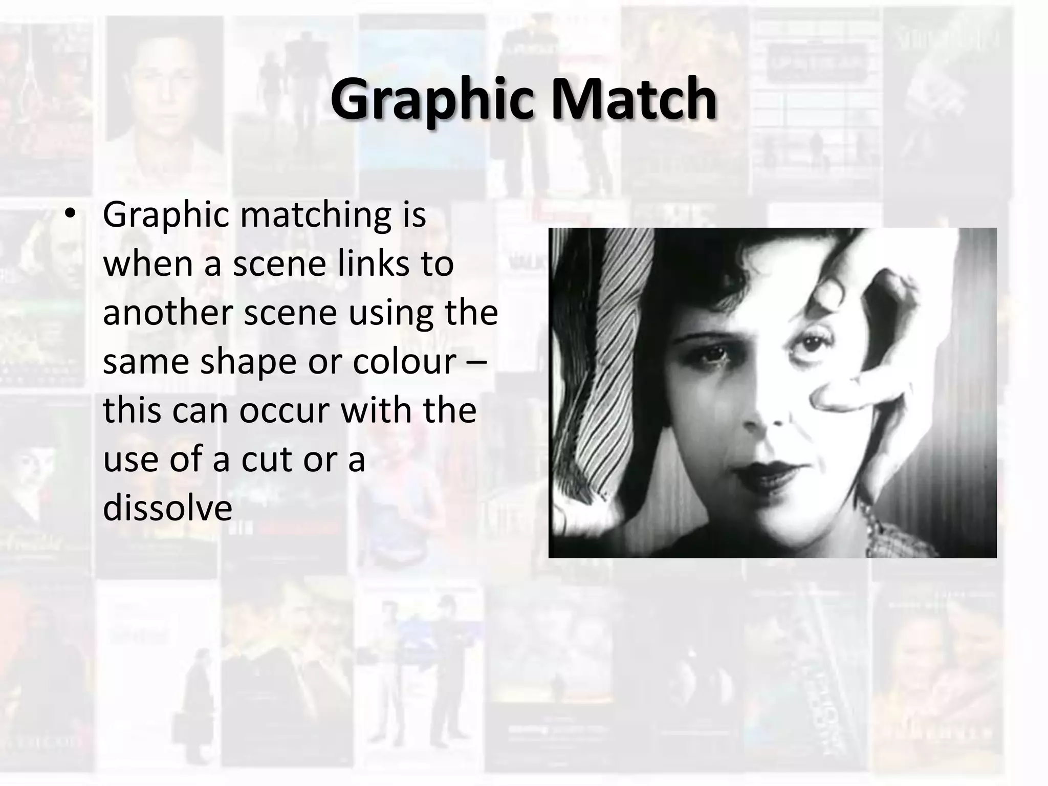 Graphic Match
• Graphic matching is
when a scene links to
another scene using the
same shape or colour –
this can occur with the
use of a cut or a
dissolve
 