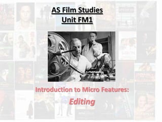 AS Film Studies
Unit FM1
Introduction to Micro Features:
Editing
 