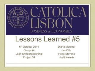 Lessons Learned #5 
6th October 2014 
Group #4 
Lean Entrepreneurship 
Project S4 
Diana Moreira 
Jan Otta 
Hugo Stevens 
Judit Kalmár 
 