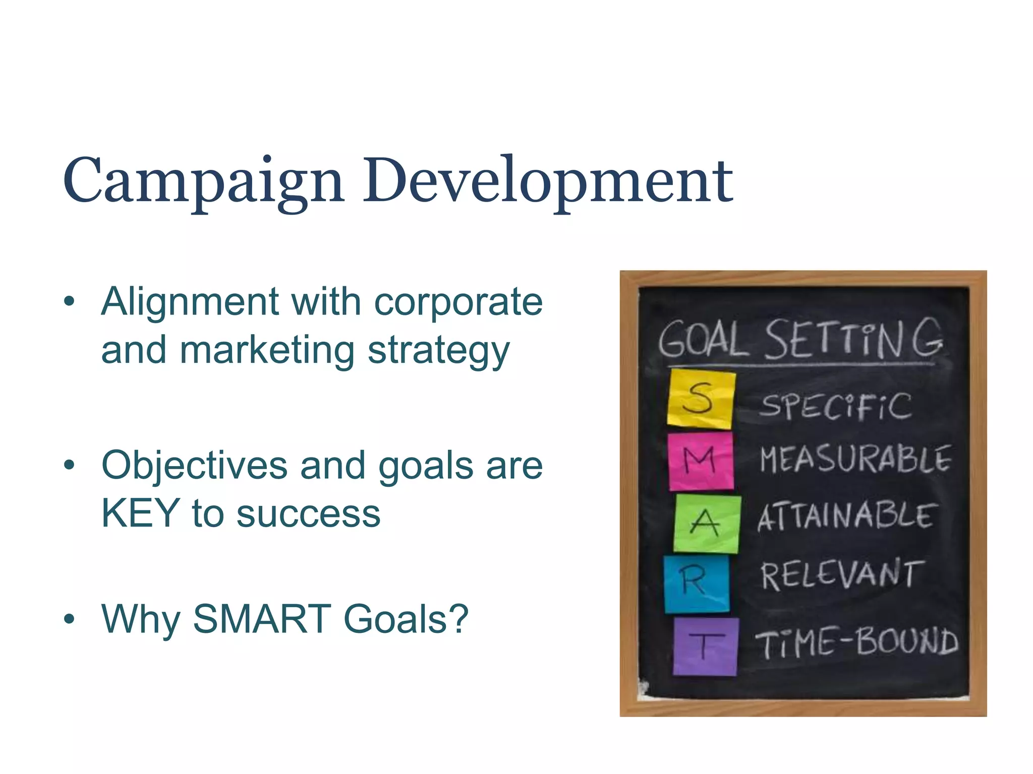 Campaign Development
• Alignment with corporate
and marketing strategy
• Objectives and goals are
KEY to success
• Why SMART Goals?
 
