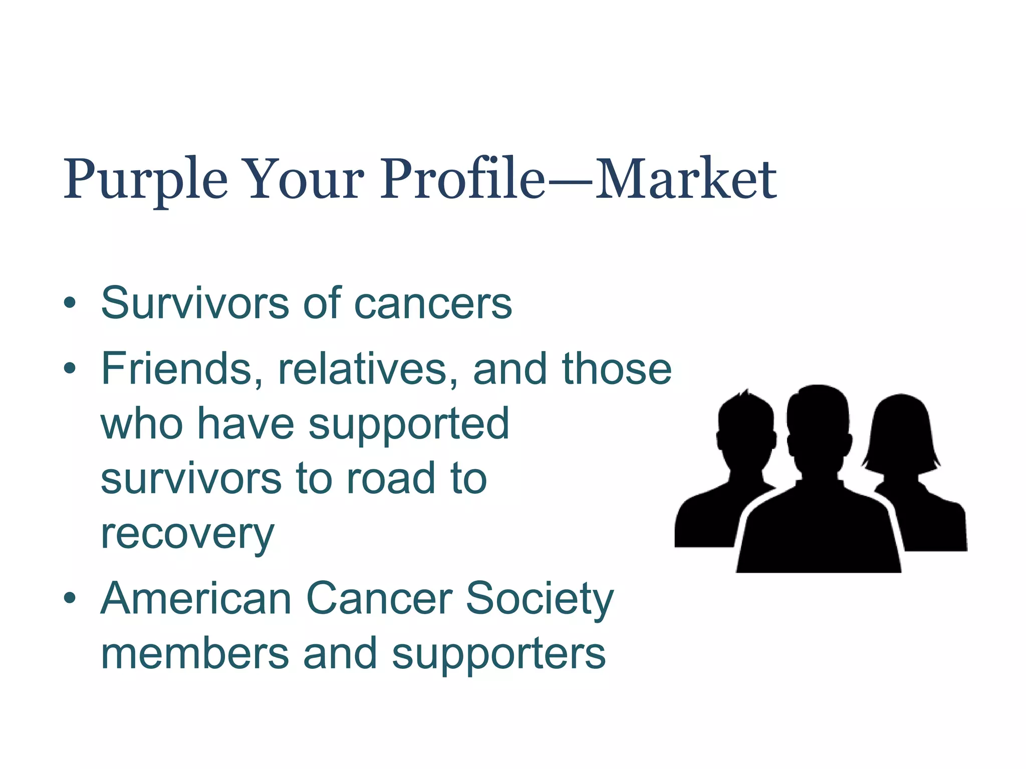 Purple Your Profile—Market
• Survivors of cancers
• Friends, relatives, and those
who have supported
survivors to road to
recovery
• American Cancer Society
members and supporters
 