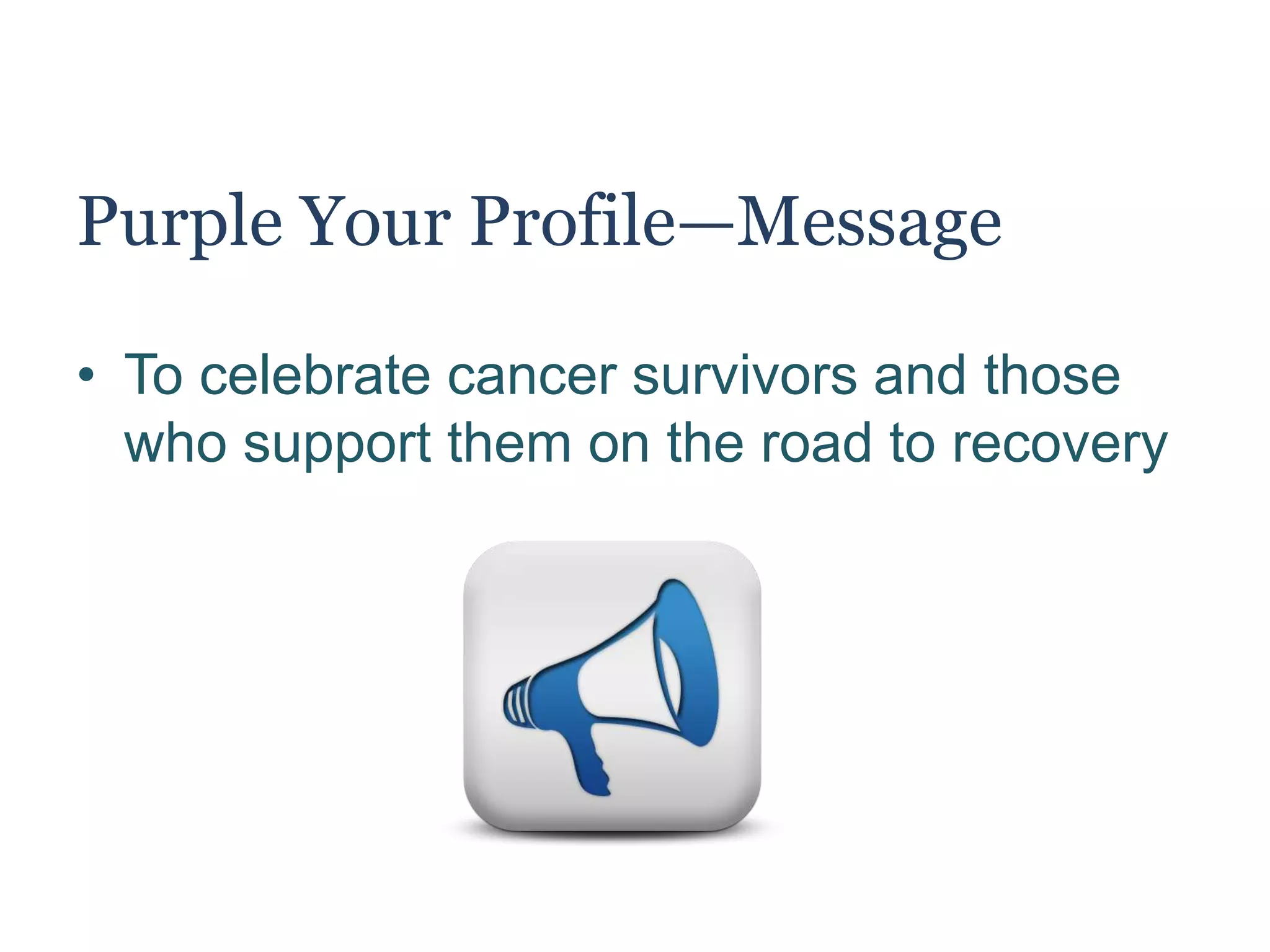 Purple Your Profile—Message
• To celebrate cancer survivors and those
who support them on the road to recovery
 