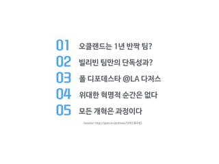 01 오클랜드는 1년 반짝 팀?
02 빌리빈 팀만의 단독성과?

03 폴 디포데스타 @LA 다저스 

04 위대한 혁명적 순간은 없다
05 모든 개혁은 과정이다
<source= http://ppss.kr/archives/5593 재구성>
 
