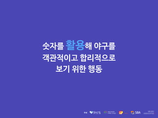 숫자를 활용해 야구를

객관적이고 합리적으로 

보기 위한 행동
 