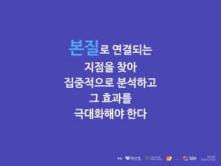 본질로 연결되는 

지점을 찾아 

집중적으로 분석하고 

그 효과를 

극대화해야 한다
 