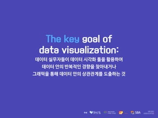 The key goal of
data visualization:
데이터 실무자들이 데이터 시각화 툴을 활용하여 

데이터 안의 반복적인 경향을 찾아내거나 

그래픽을 통해 데이터 안의 상관관계를 도출하는 것
 