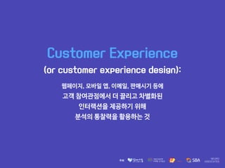 Customer Experience
(or customer experience design):
웹페이지, 모바일 앱, 이메일, 판매시기 등에 

고객 참여관점에서 더 끌리고 차별화된 

인터랙션을 제공하기 위해 

분석의 통찰력을 활용하는 것
 