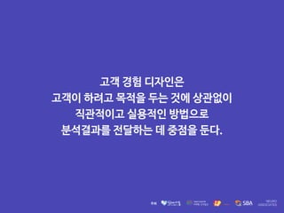 고객 경험 디자인은 

고객이 하려고 목적을 두는 것에 상관없이 

직관적이고 실용적인 방법으로 

분석결과를 전달하는 데 중점을 둔다.
 