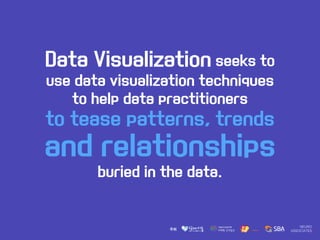Data Visualization seeks to
use data visualization techniques
to help data practitioners
to tease patterns, trends
and relationships
buried in the data.
 
