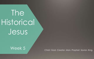 The
Historical
Jesus
Week 5 Christ: God. Creator. Man. Prophet. Savior. King.
 