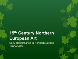 15th Century Northern
European Art
Early Renaissance in Northern Europe
1400--1499
 