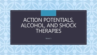 C
ACTION POTENTIALS,
ALCOHOL, AND SHOCK
THERAPIES
Week 5
 