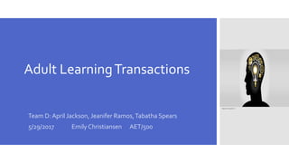 Adult LearningTransactions
Team D: April Jackson, Jeanifer Ramos,Tabatha Spears
5/29/2017 Emily Christiansen AET/500
Image source: google.com
 