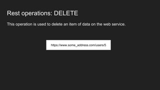 Rest operations: DELETE
This operation is used to delete an item of data on the web service.
https://www.some_address.com/users/5
 