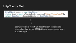 HttpClient - Get
JsonConvert is a Json.NET class that can serialize and
deserialize data from a JSON string or stream based on a
specified Type
 