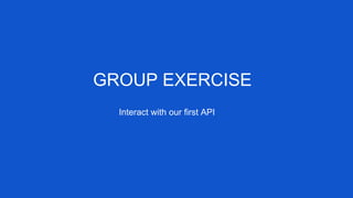 GROUP EXERCISE
Interact with our first API
 