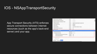 IOS - NSAppTransportSecurity
App Transport Security (ATS) enforces
secure connections between internet
resources (such as the app's back-end
server) and your app.
 