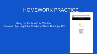 HOMEWORK PRACTICE
Using the Public API for Weather
Create an App to get the Weather of Santo Domingo, DR
 
