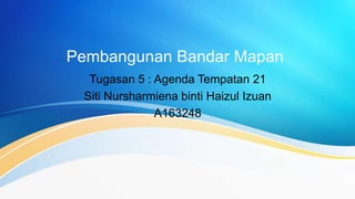 Pembangunan Bandar Mapan
Tugasan 5 : Agenda Tempatan 21
Siti Nursharmiena binti Haizul Izuan
A163248
 