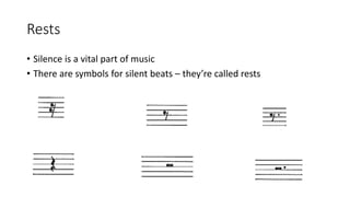 Rests
• Silence is a vital part of music
• There are symbols for silent beats – they’re called rests
 