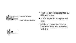 • The beat can be represented by
different notes.
• In 4/4, a quarter note gets one
beat
• 4/4 time is sometimes called
Common Time, and is written
with a C
 