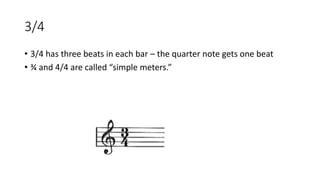 3/4
• 3/4 has three beats in each bar – the quarter note gets one beat
• ¾ and 4/4 are called “simple meters.”
 