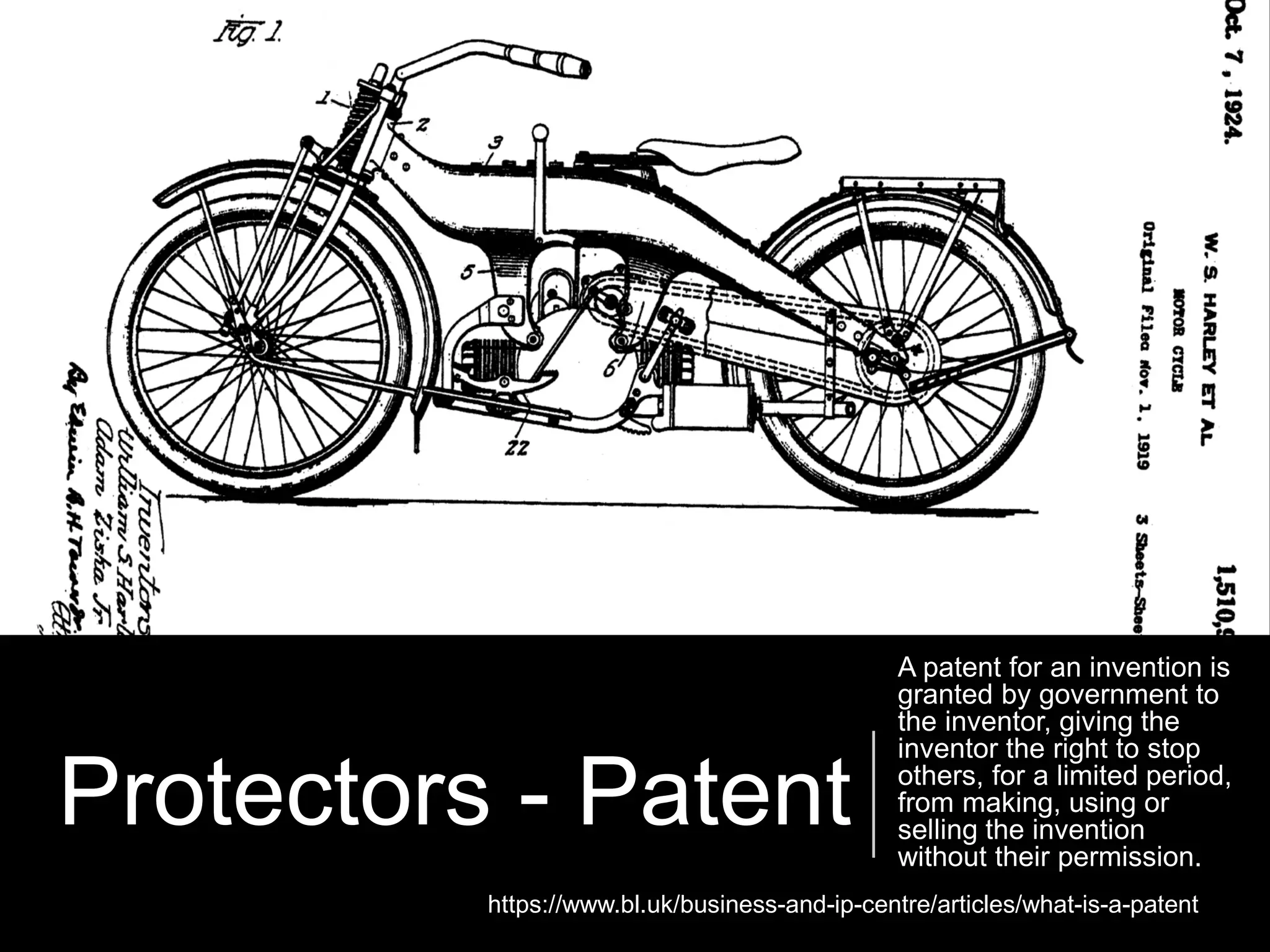 Protectors - Patent
A patent for an invention is
granted by government to
the inventor, giving the
inventor the right to stop
others, for a limited period,
from making, using or
selling the invention
without their permission.
https://www.bl.uk/business-and-ip-centre/articles/what-is-a-patent
 