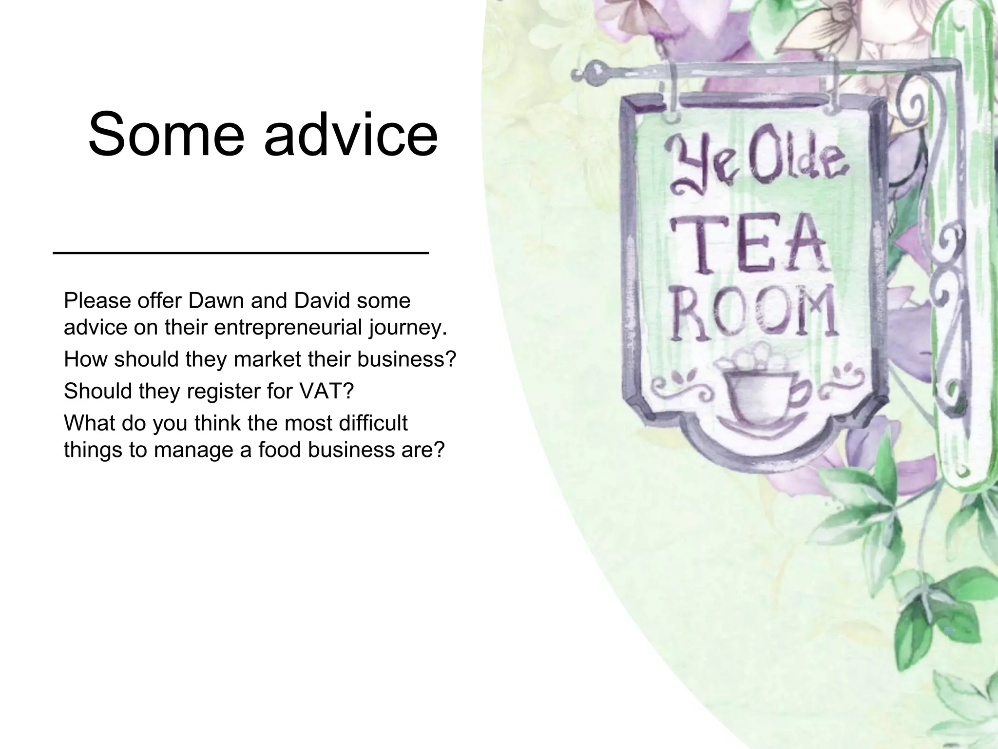 Some advice
Please offer Dawn and David some
advice on their entrepreneurial journey.
How should they market their business?
Should they register for VAT?
What do you think the most difficult
things to manage a food business are?
 