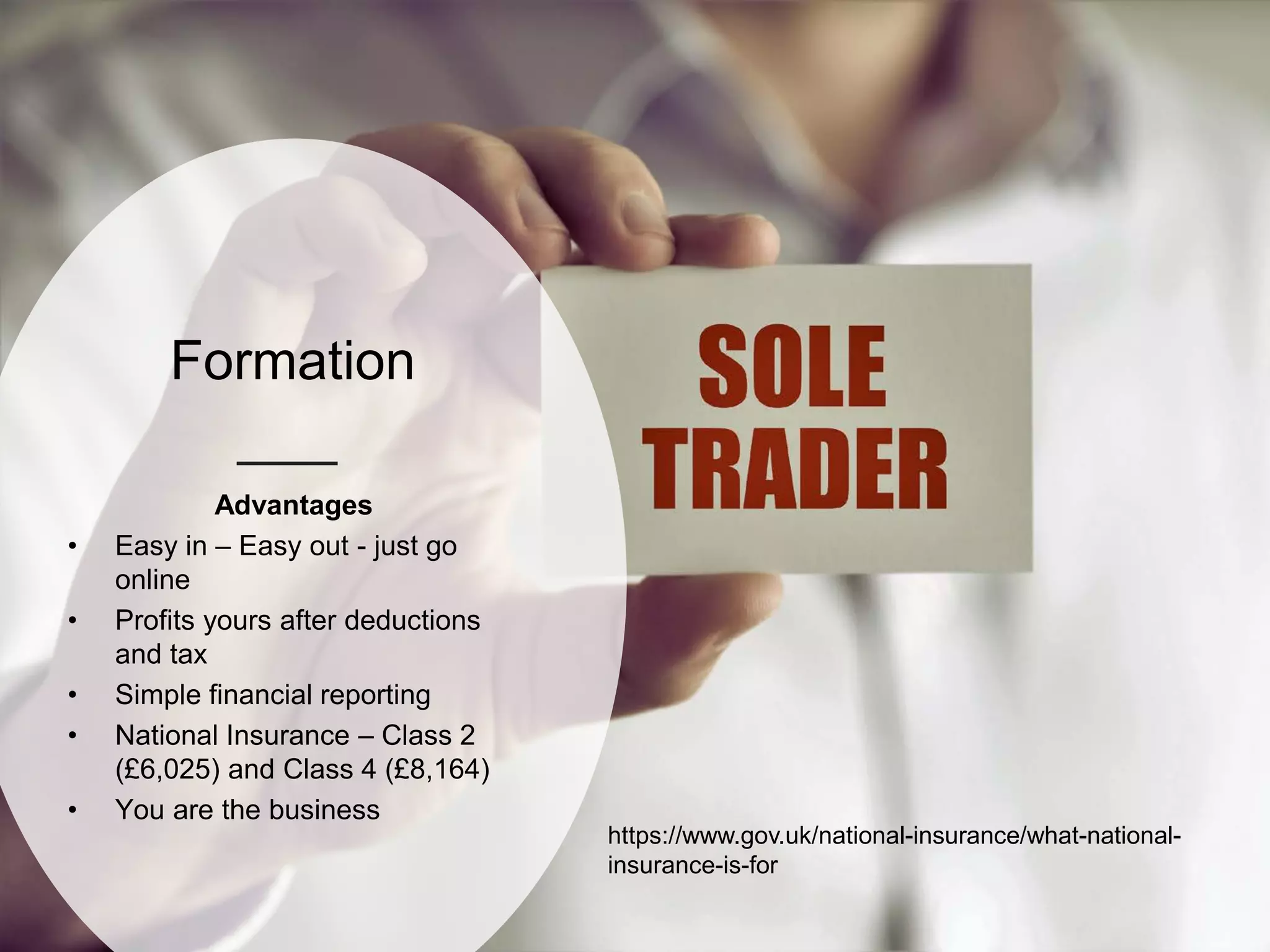 Formation
Advantages
• Easy in – Easy out - just go
online
• Profits yours after deductions
and tax
• Simple financial reporting
• National Insurance – Class 2
(£6,025) and Class 4 (£8,164)
• You are the business
https://www.gov.uk/national-insurance/what-national-
insurance-is-for
 