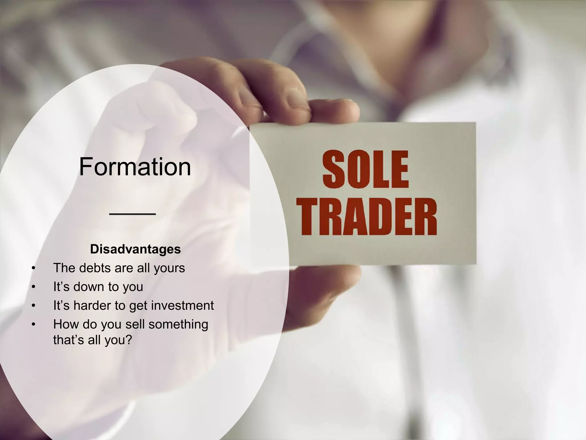 Formation
Disadvantages
• The debts are all yours
• It’s down to you
• It’s harder to get investment
• How do you sell something
that’s all you?
 