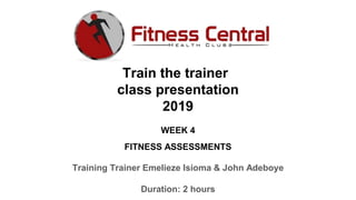 Train the trainer
class presentation
2019
WEEK 4
FITNESS ASSESSMENTS
Training Trainer Emelieze Isioma & John Adeboye
Duration: 2 hours
 