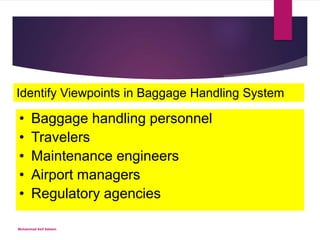 Muhammad Asif Saleem
Identify Viewpoints in Baggage Handling System
• Baggage handling personnel
• Travelers
• Maintenance engineers
• Airport managers
• Regulatory agencies
 