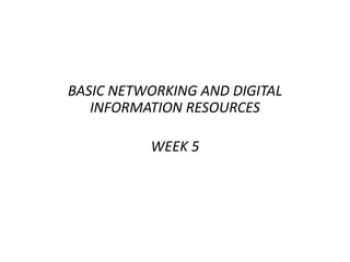 BASIC NETWORKING AND DIGITAL
INFORMATION RESOURCES
WEEK 5
 