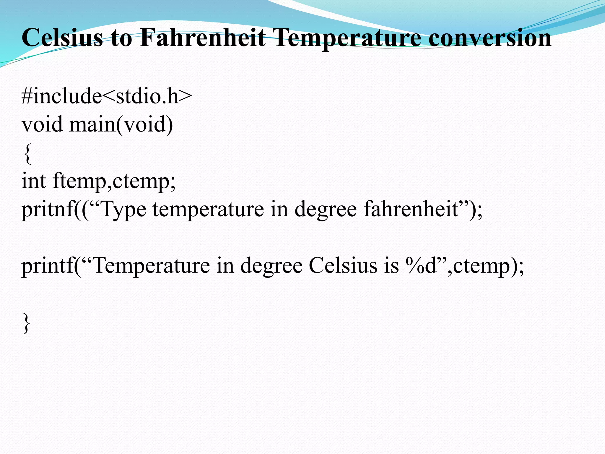 Celsius to Fahrenheit Temperature conversion
#include<stdio.h>
void main(void)
{
int ftemp,ctemp;
pritnf((“Type temperature in degree fahrenheit”);
printf(“Temperature in degree Celsius is %d”,ctemp);
}
 