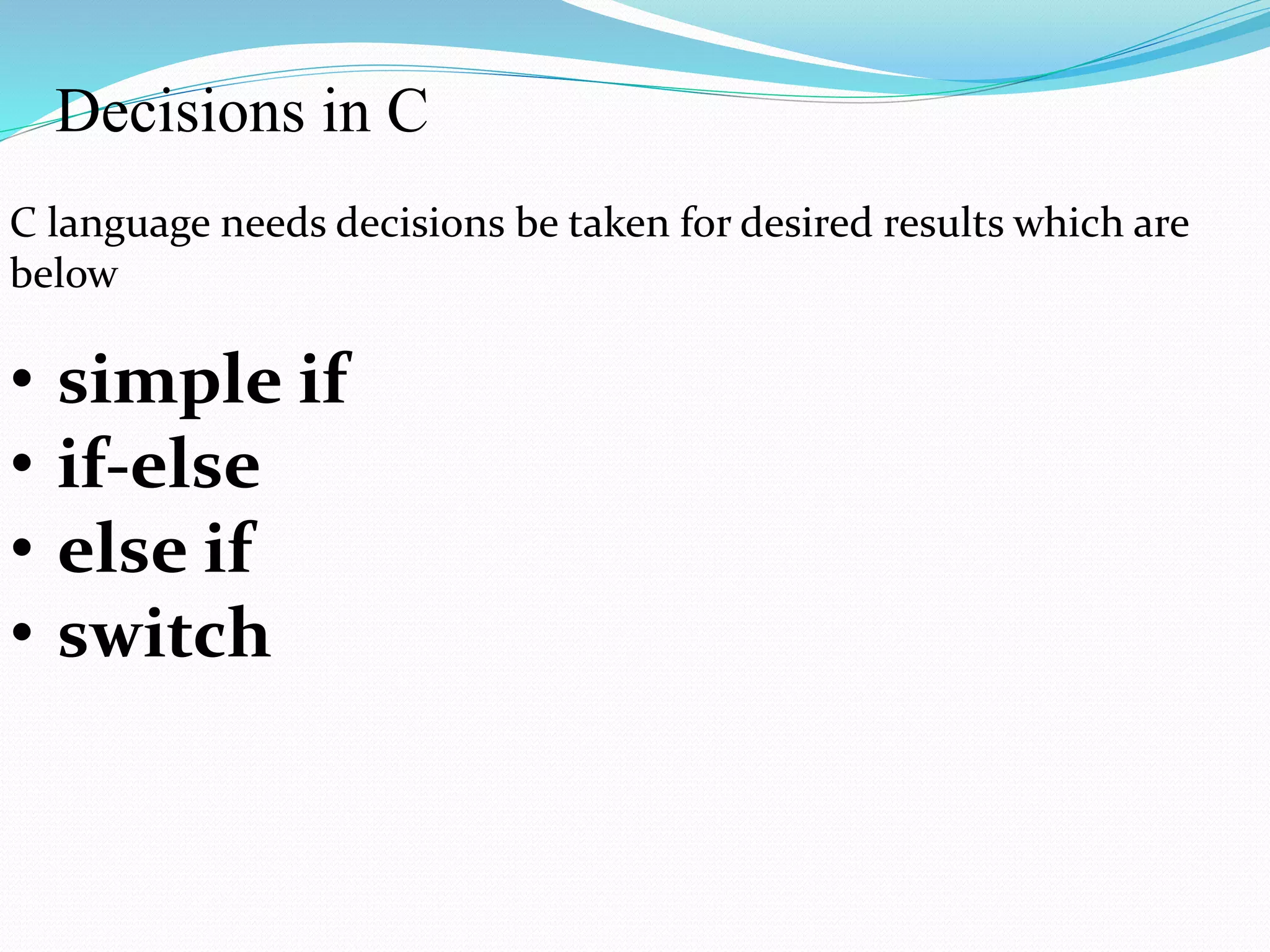 Decisions in C
C language needs decisions be taken for desired results which are
below
• simple if
• if-else
• else if
• switch
 