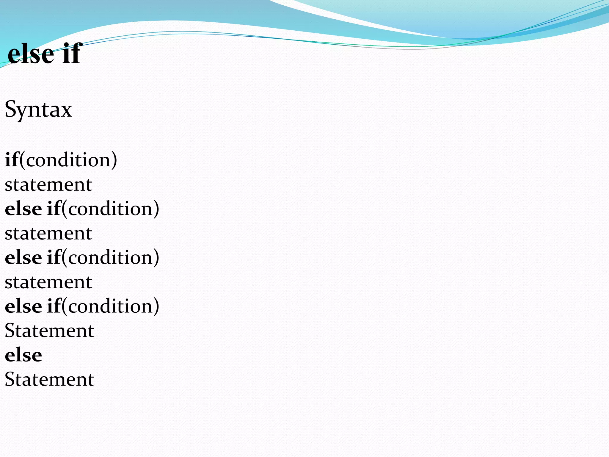 else if
Syntax
if(condition)
statement
else if(condition)
statement
else if(condition)
statement
else if(condition)
Statement
else
Statement
 