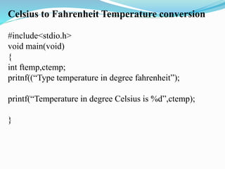 Celsius to Fahrenheit Temperature conversion
#include<stdio.h>
void main(void)
{
int ftemp,ctemp;
pritnf((“Type temperature in degree fahrenheit”);
printf(“Temperature in degree Celsius is %d”,ctemp);
}
 