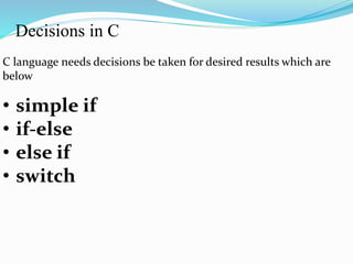 Decisions in C
C language needs decisions be taken for desired results which are
below
• simple if
• if-else
• else if
• switch
 