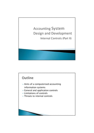  Aims of a computerised accounting
information systems
 General and application controls
 Limitations of controls
 Threats to internal controls

Internal Controls (Part II)
Accounting System
Design and Development
 