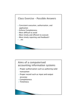  Proper authorisation such as authoring valid
transaction
 Proper record such as input and output
accuracy
 Completeness
 Timeliness

 Consistent execution, authorisation, and
application
 Enforce Completeness
 More difficult to avoid
 More timely and efficient to execute
 More timely reporting and feedback!!
 …etc

 