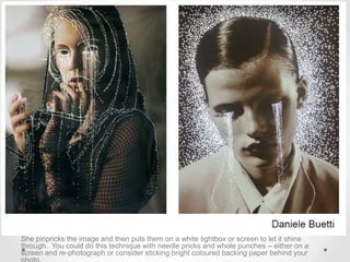 She pinpricks the image and then puts them on a white lightbox or screen to let it shine
through. You could do this technique with needle pricks and whole punches – either on a
screen and re-photograph or consider sticking bright coloured backing paper behind your
 