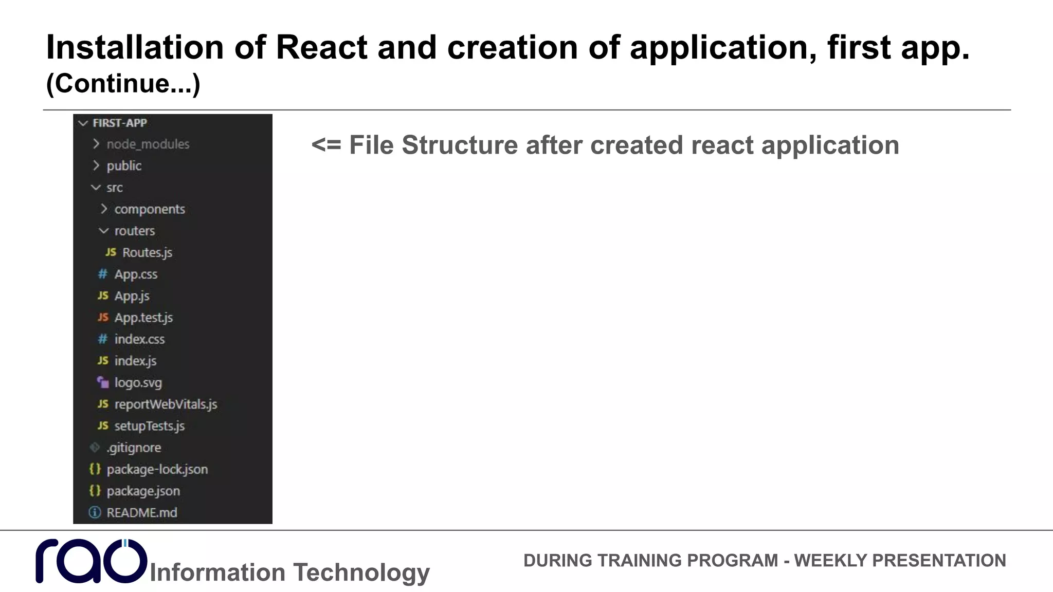 Installation of React and creation of application, first app.
(Continue...)
Information Technology
DURING TRAINING PROGRAM - WEEKLY PRESENTATION
<= File Structure after created react application
 