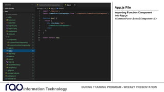 Information Technology
DURING TRAINING PROGRAM - WEEKLY PRESENTATION
App.js File
Importing Function Component
into App.js
<CommonFunctionalComponent/>
 