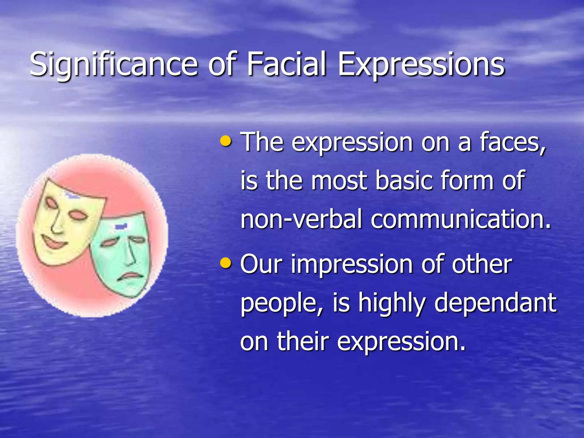 Significance of Facial Expressions
• The expression on a faces,
is the most basic form of
non-verbal communication.
• Our impression of other
people, is highly dependant
on their expression.
 