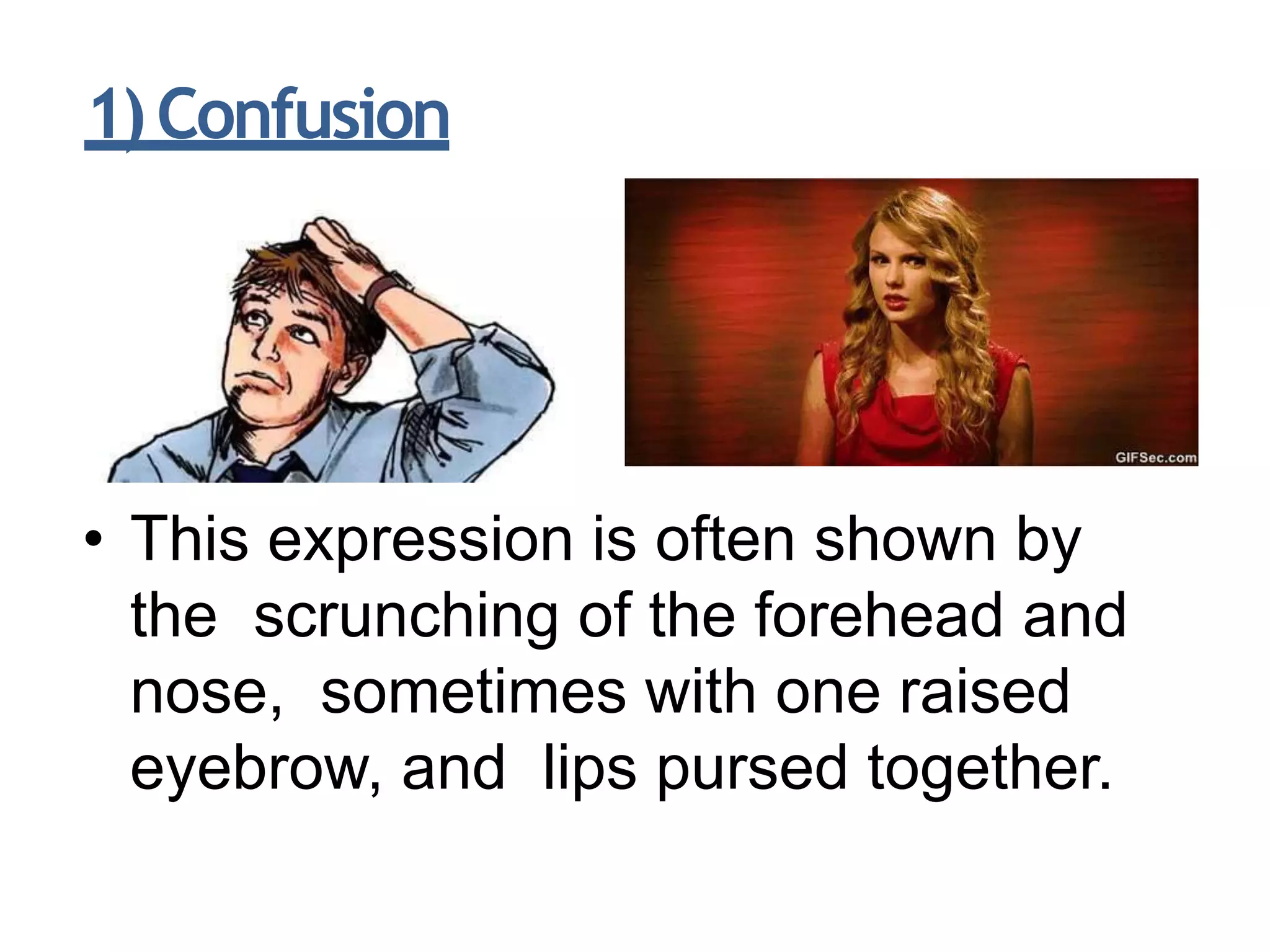 1)Confusion
• This expression is often shown by
the scrunching of the forehead and
nose, sometimes with one raised
eyebrow, and lips pursed together.
 