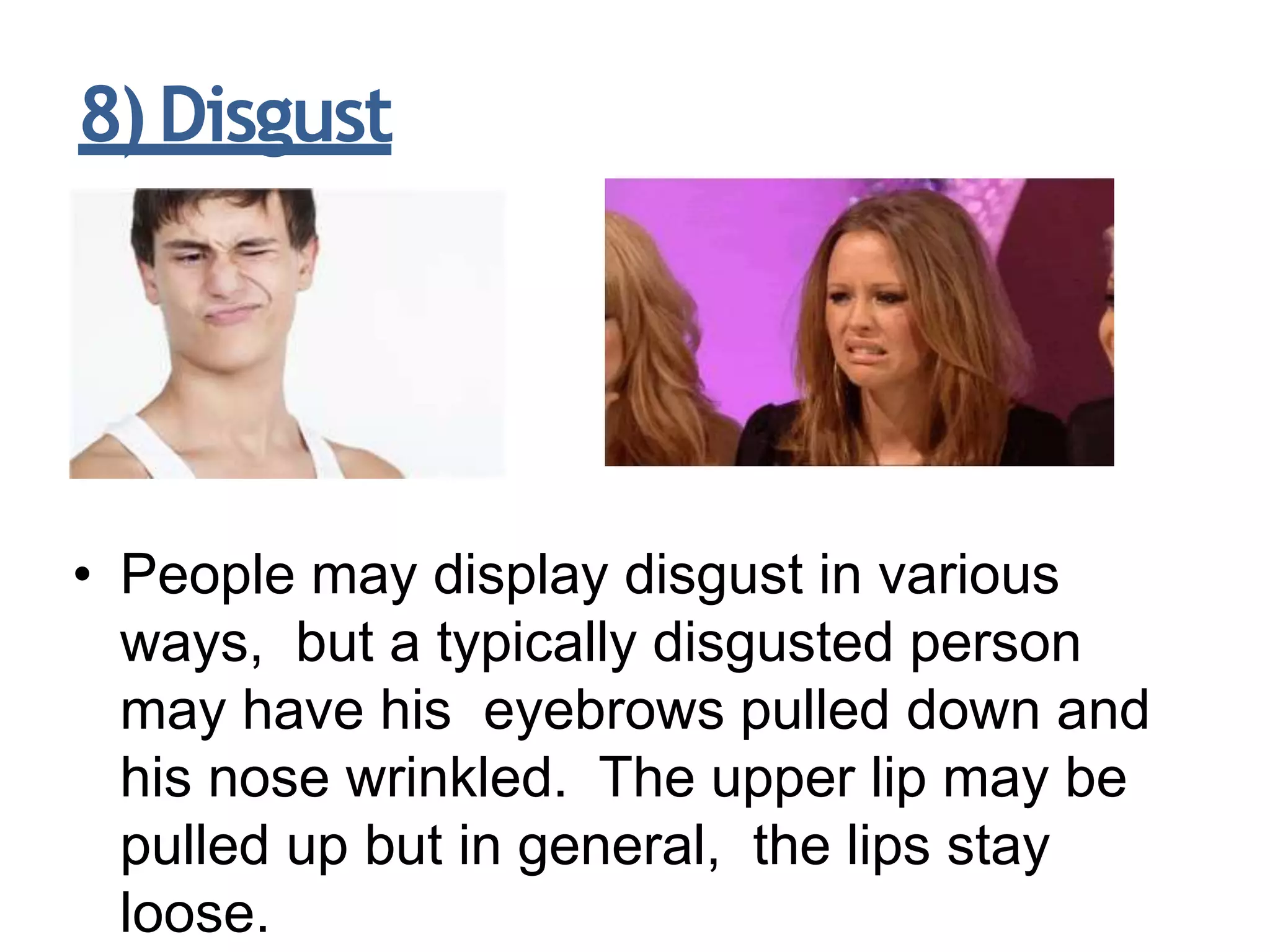 8)Disgust
• People may display disgust in various
ways, but a typically disgusted person
may have his eyebrows pulled down and
his nose wrinkled. The upper lip may be
pulled up but in general, the lips stay
loose.
 
